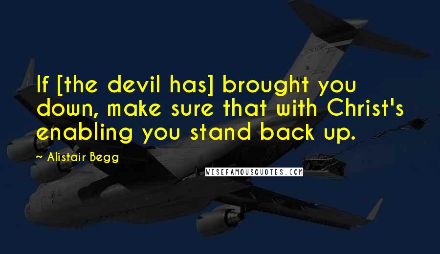 Alistair Begg Quotes: If [the devil has] brought you down, make sure that with Christ's enabling you stand back up.