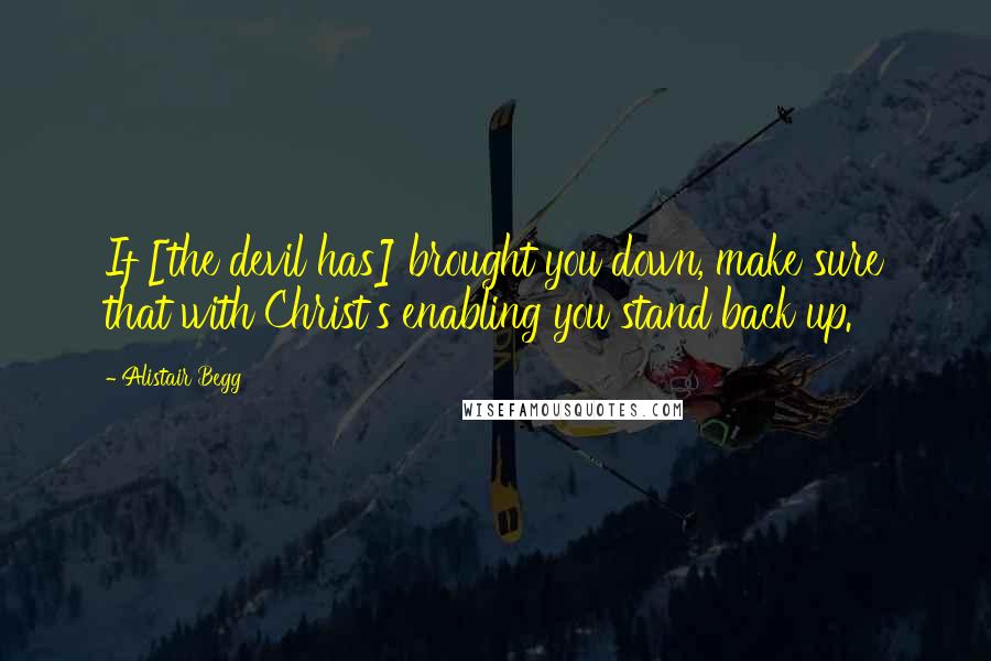 Alistair Begg Quotes: If [the devil has] brought you down, make sure that with Christ's enabling you stand back up.