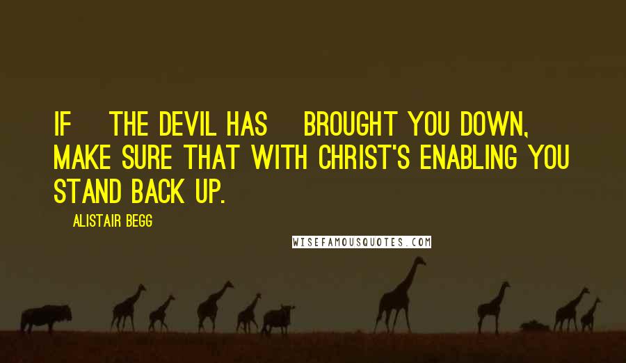 Alistair Begg Quotes: If [the devil has] brought you down, make sure that with Christ's enabling you stand back up.