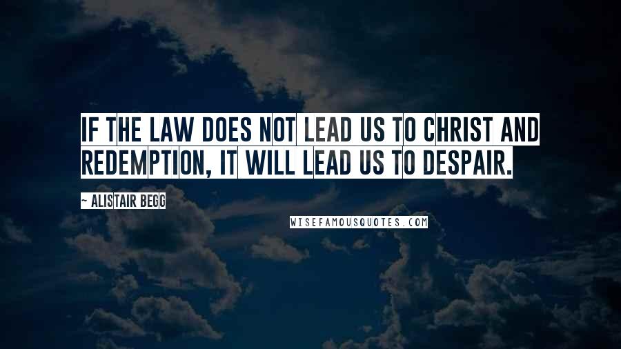 Alistair Begg Quotes: If the law does not lead us to Christ and redemption, it will lead us to despair.