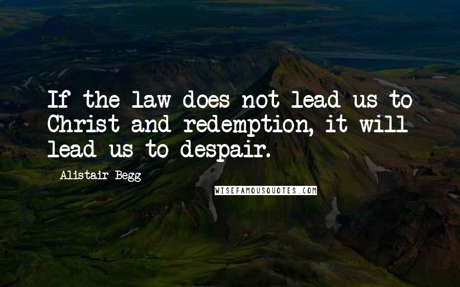 Alistair Begg Quotes: If the law does not lead us to Christ and redemption, it will lead us to despair.