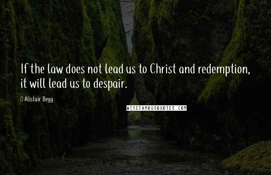 Alistair Begg Quotes: If the law does not lead us to Christ and redemption, it will lead us to despair.