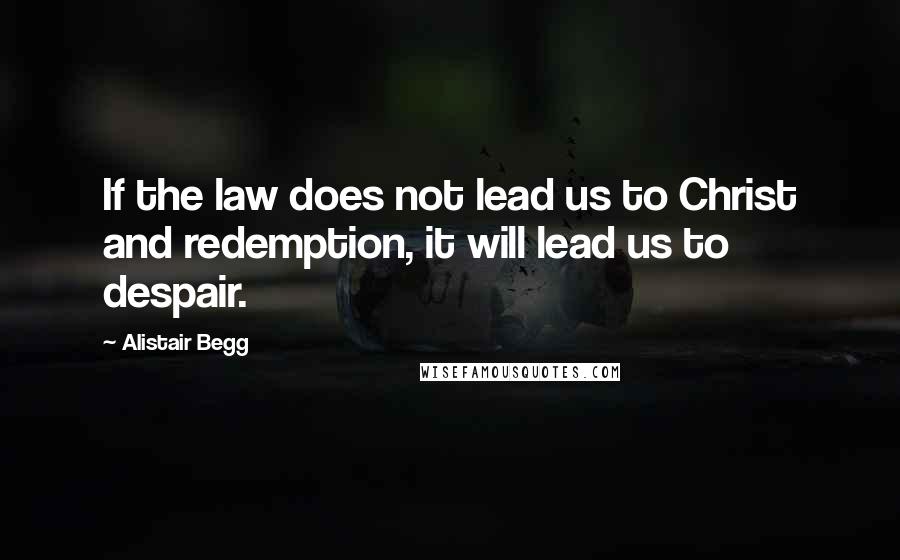 Alistair Begg Quotes: If the law does not lead us to Christ and redemption, it will lead us to despair.