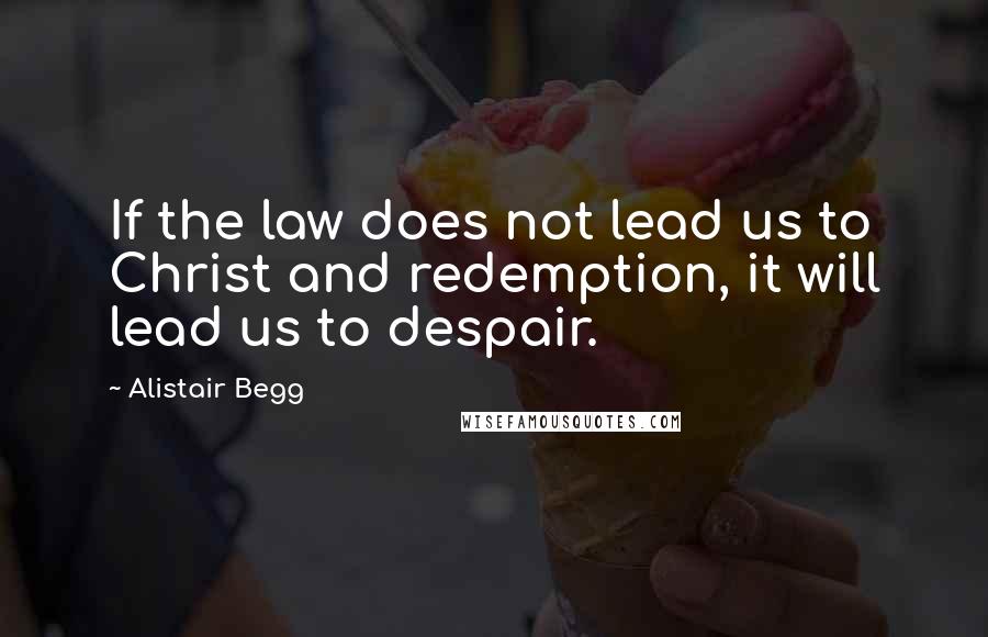 Alistair Begg Quotes: If the law does not lead us to Christ and redemption, it will lead us to despair.