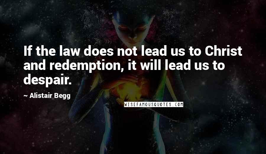 Alistair Begg Quotes: If the law does not lead us to Christ and redemption, it will lead us to despair.