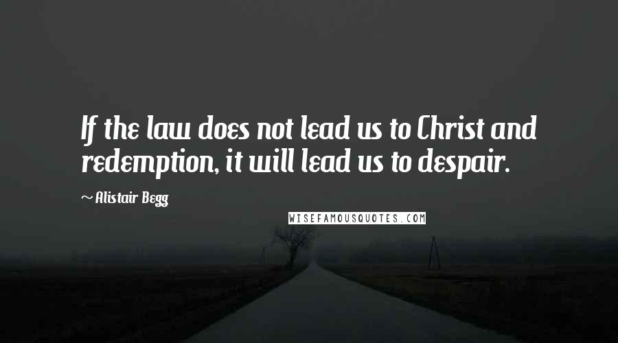 Alistair Begg Quotes: If the law does not lead us to Christ and redemption, it will lead us to despair.