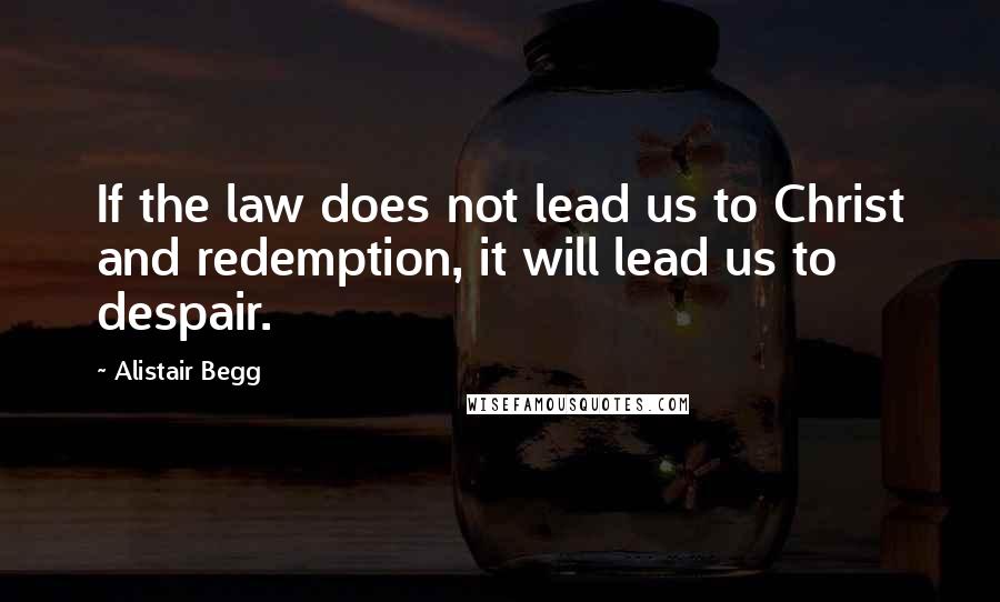 Alistair Begg Quotes: If the law does not lead us to Christ and redemption, it will lead us to despair.