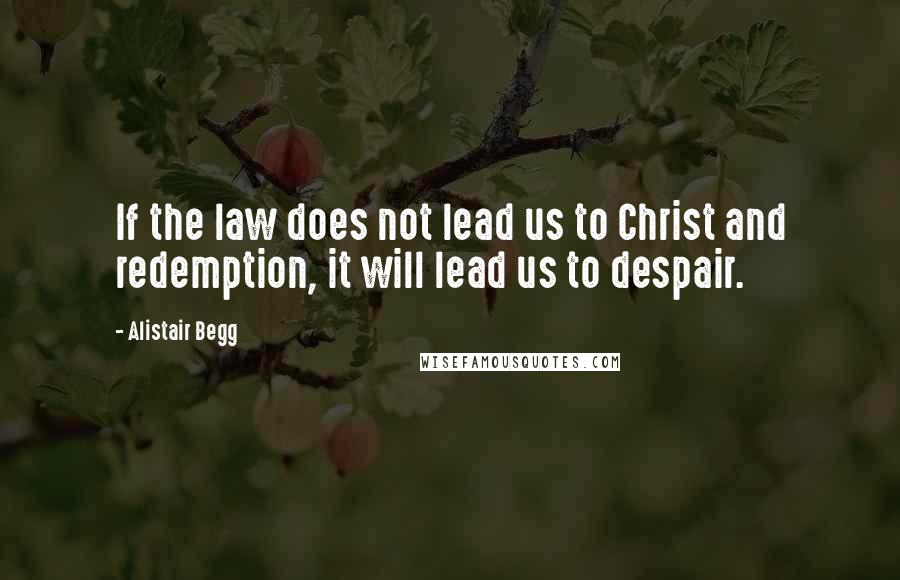 Alistair Begg Quotes: If the law does not lead us to Christ and redemption, it will lead us to despair.