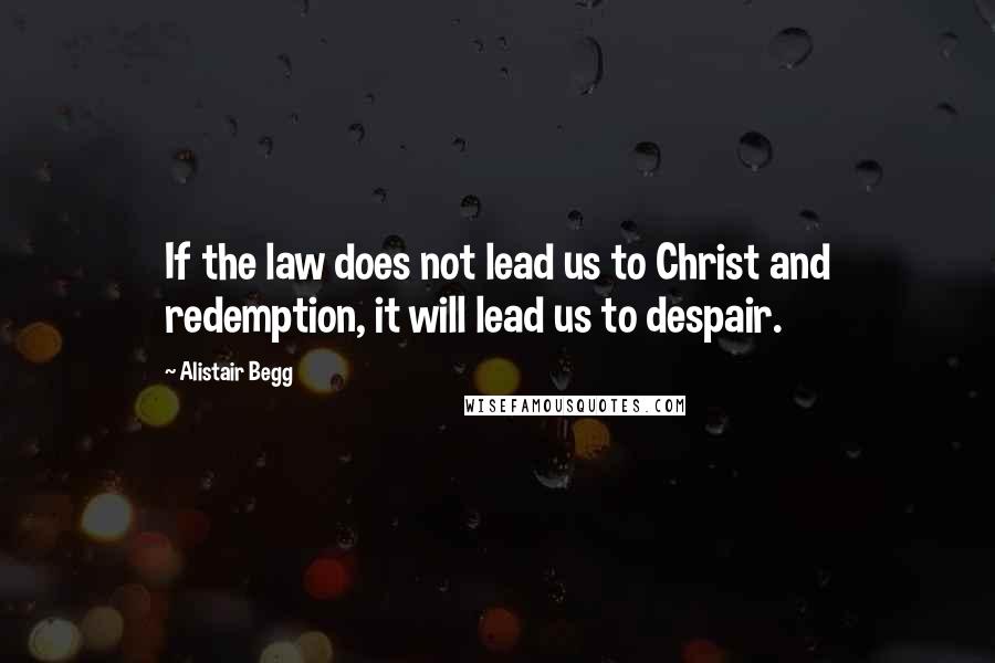 Alistair Begg Quotes: If the law does not lead us to Christ and redemption, it will lead us to despair.