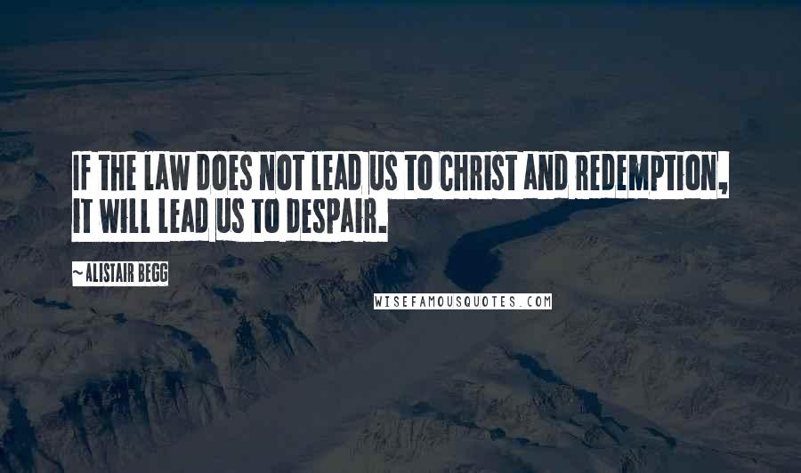 Alistair Begg Quotes: If the law does not lead us to Christ and redemption, it will lead us to despair.