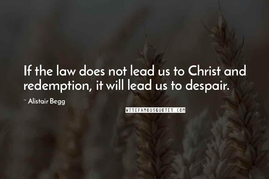Alistair Begg Quotes: If the law does not lead us to Christ and redemption, it will lead us to despair.