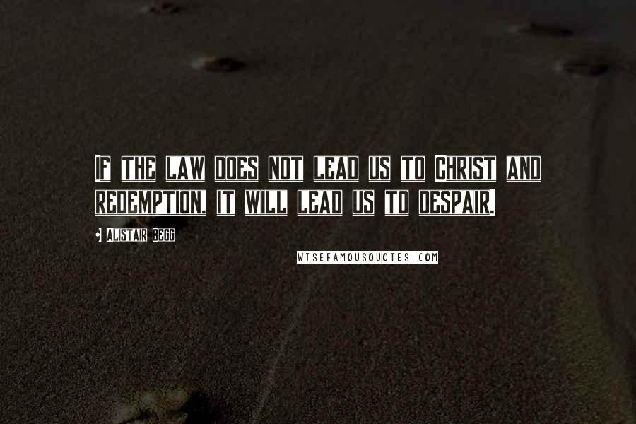 Alistair Begg Quotes: If the law does not lead us to Christ and redemption, it will lead us to despair.