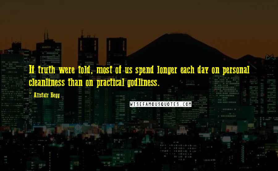 Alistair Begg Quotes: If truth were told, most of us spend longer each day on personal cleanliness than on practical godliness.