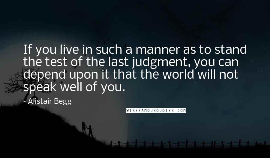Alistair Begg Quotes: If you live in such a manner as to stand the test of the last judgment, you can depend upon it that the world will not speak well of you.