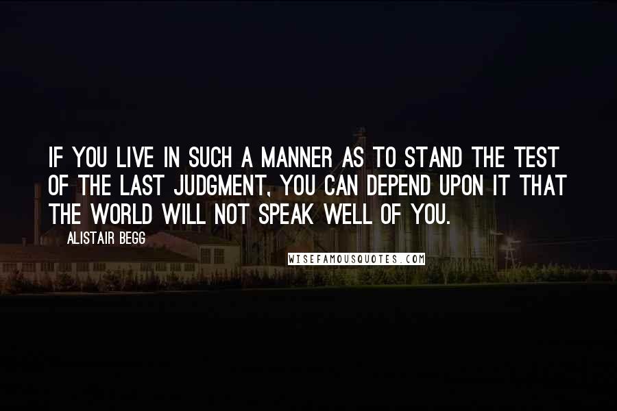 Alistair Begg Quotes: If you live in such a manner as to stand the test of the last judgment, you can depend upon it that the world will not speak well of you.