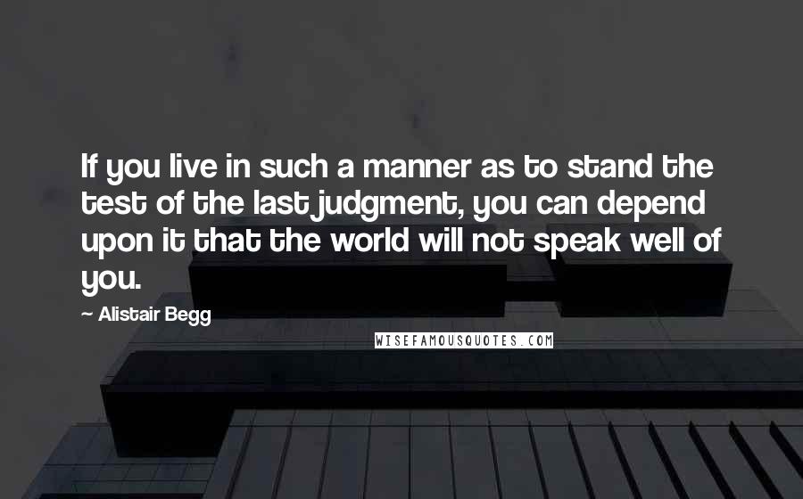 Alistair Begg Quotes: If you live in such a manner as to stand the test of the last judgment, you can depend upon it that the world will not speak well of you.