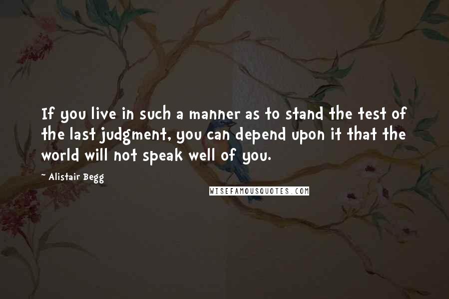 Alistair Begg Quotes: If you live in such a manner as to stand the test of the last judgment, you can depend upon it that the world will not speak well of you.