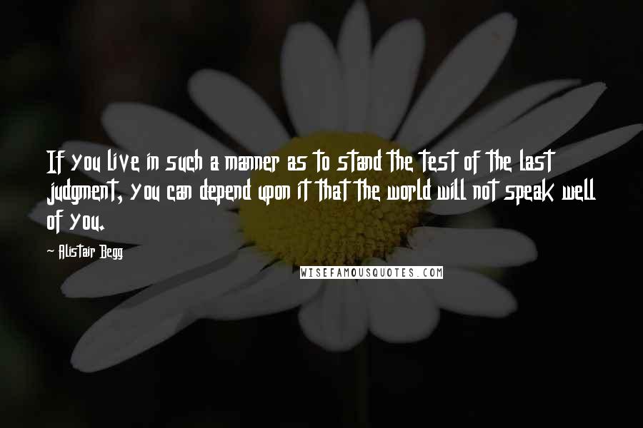 Alistair Begg Quotes: If you live in such a manner as to stand the test of the last judgment, you can depend upon it that the world will not speak well of you.