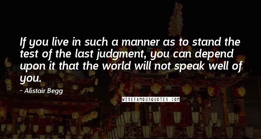 Alistair Begg Quotes: If you live in such a manner as to stand the test of the last judgment, you can depend upon it that the world will not speak well of you.