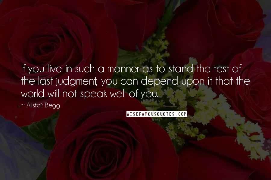 Alistair Begg Quotes: If you live in such a manner as to stand the test of the last judgment, you can depend upon it that the world will not speak well of you.