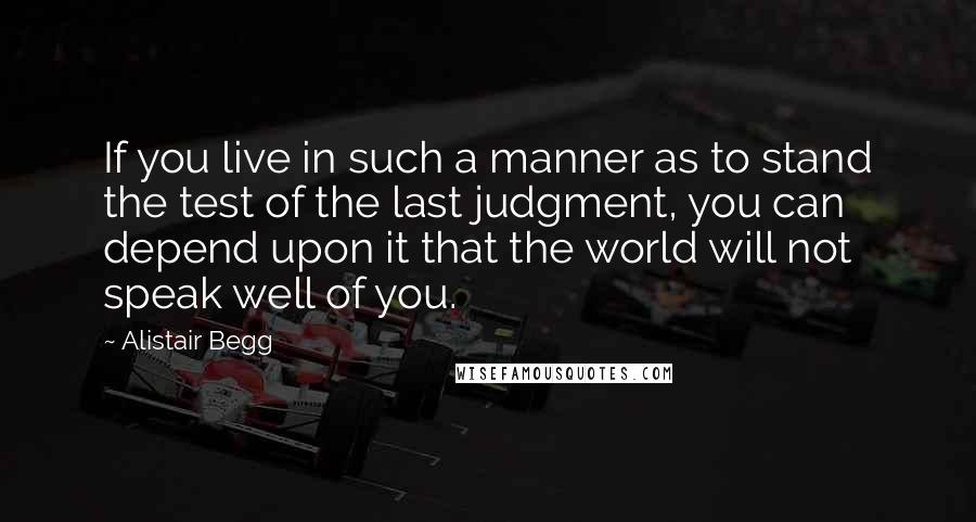 Alistair Begg Quotes: If you live in such a manner as to stand the test of the last judgment, you can depend upon it that the world will not speak well of you.