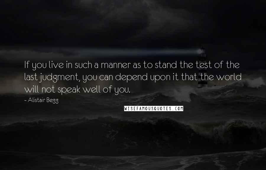 Alistair Begg Quotes: If you live in such a manner as to stand the test of the last judgment, you can depend upon it that the world will not speak well of you.