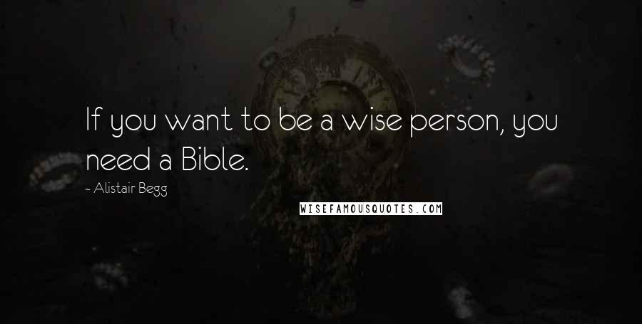 Alistair Begg Quotes: If you want to be a wise person, you need a Bible.