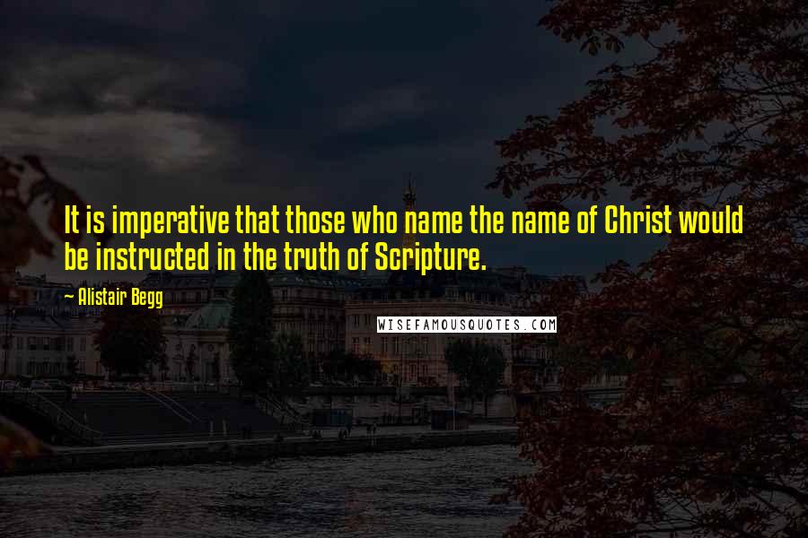 Alistair Begg Quotes: It is imperative that those who name the name of Christ would be instructed in the truth of Scripture.