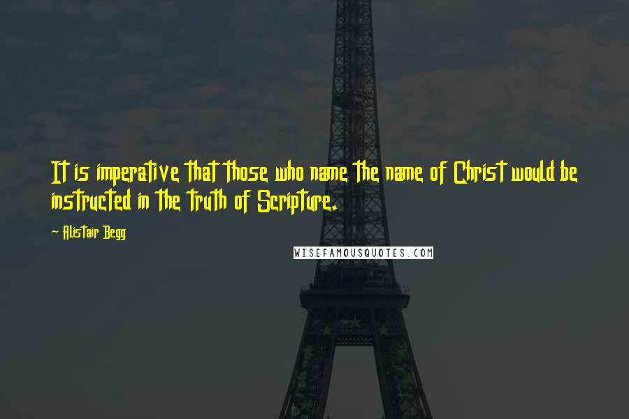 Alistair Begg Quotes: It is imperative that those who name the name of Christ would be instructed in the truth of Scripture.