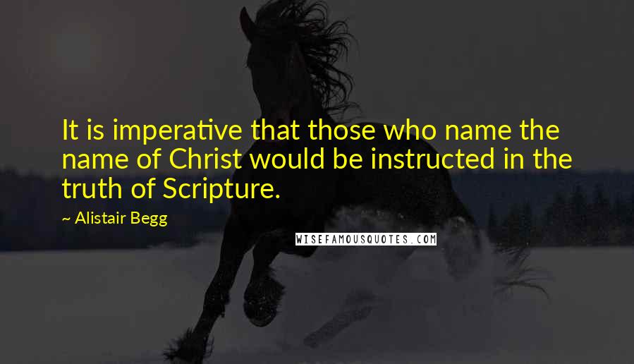 Alistair Begg Quotes: It is imperative that those who name the name of Christ would be instructed in the truth of Scripture.