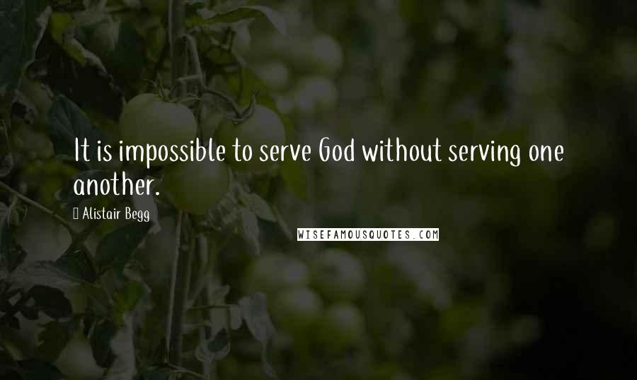 Alistair Begg Quotes: It is impossible to serve God without serving one another.