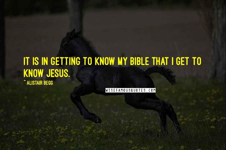 Alistair Begg Quotes: It is in getting to know my Bible that I get to know Jesus.