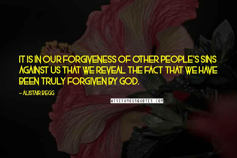 Alistair Begg Quotes: It is in our forgiveness of other people's sins against us that we reveal the fact that we have been truly forgiven by God.