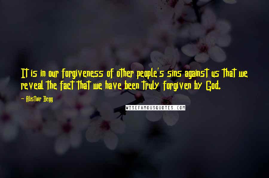 Alistair Begg Quotes: It is in our forgiveness of other people's sins against us that we reveal the fact that we have been truly forgiven by God.