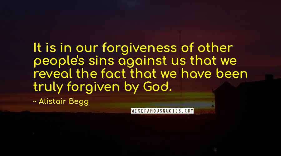 Alistair Begg Quotes: It is in our forgiveness of other people's sins against us that we reveal the fact that we have been truly forgiven by God.