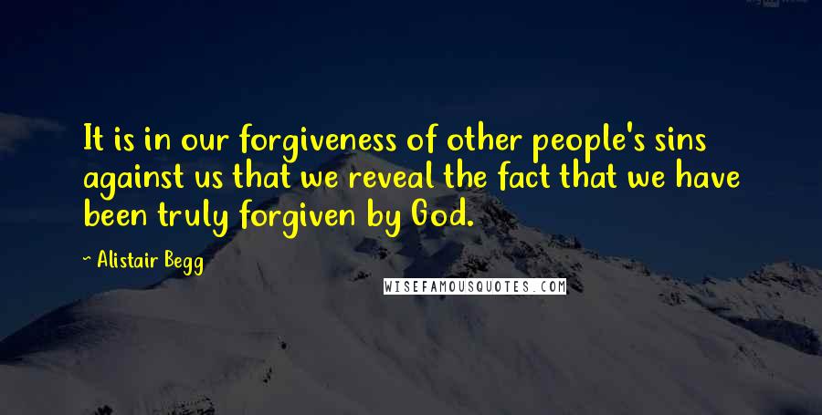 Alistair Begg Quotes: It is in our forgiveness of other people's sins against us that we reveal the fact that we have been truly forgiven by God.