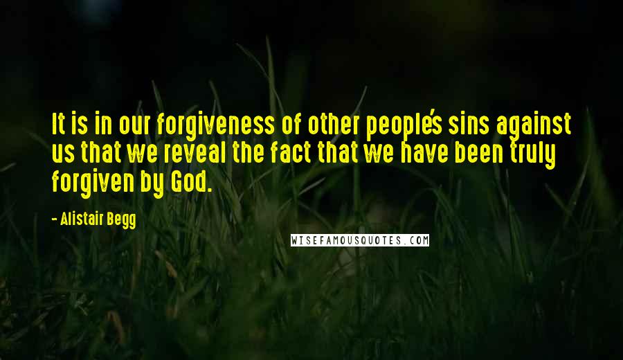 Alistair Begg Quotes: It is in our forgiveness of other people's sins against us that we reveal the fact that we have been truly forgiven by God.