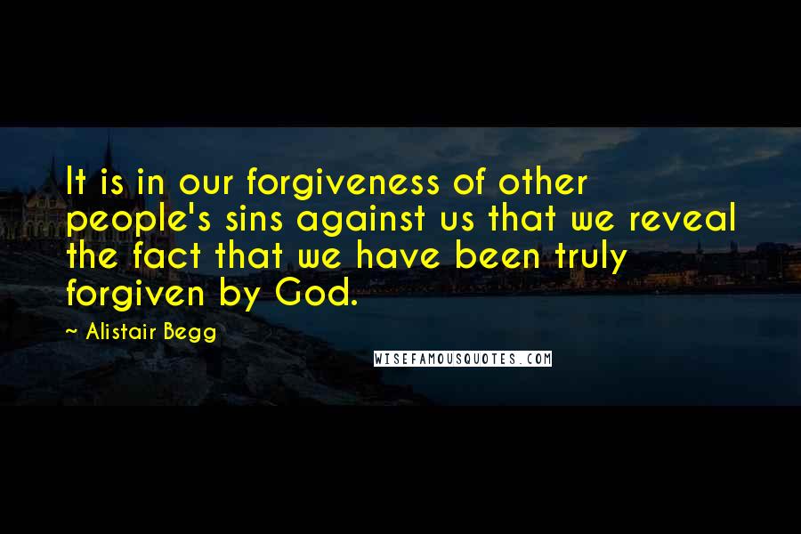 Alistair Begg Quotes: It is in our forgiveness of other people's sins against us that we reveal the fact that we have been truly forgiven by God.