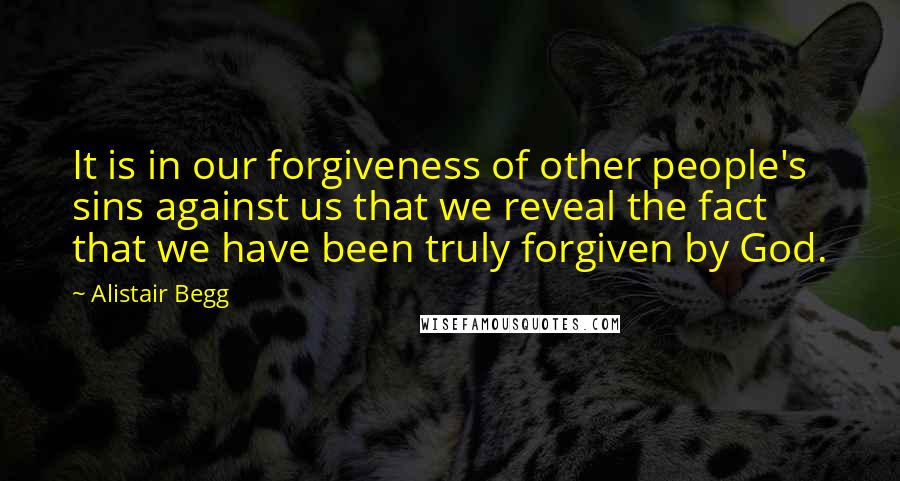 Alistair Begg Quotes: It is in our forgiveness of other people's sins against us that we reveal the fact that we have been truly forgiven by God.