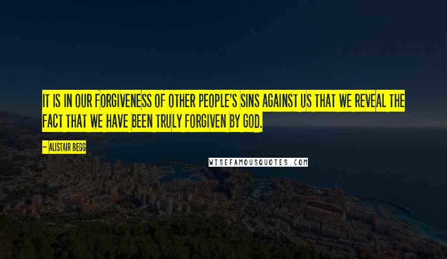 Alistair Begg Quotes: It is in our forgiveness of other people's sins against us that we reveal the fact that we have been truly forgiven by God.