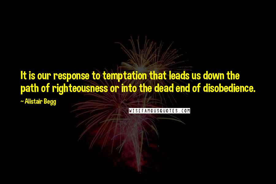 Alistair Begg Quotes: It is our response to temptation that leads us down the path of righteousness or into the dead end of disobedience.