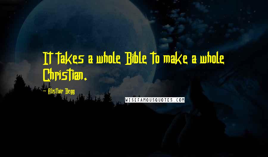 Alistair Begg Quotes: It takes a whole Bible to make a whole Christian.