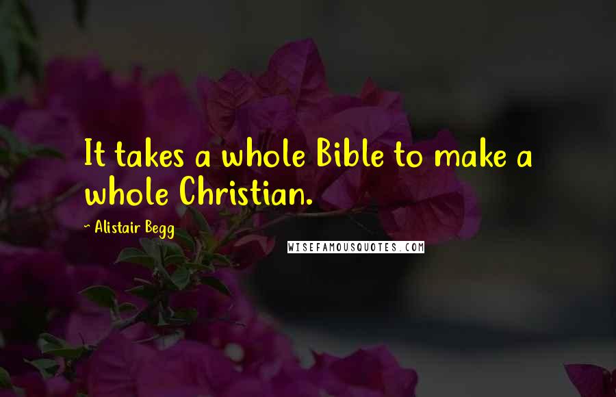 Alistair Begg Quotes: It takes a whole Bible to make a whole Christian.