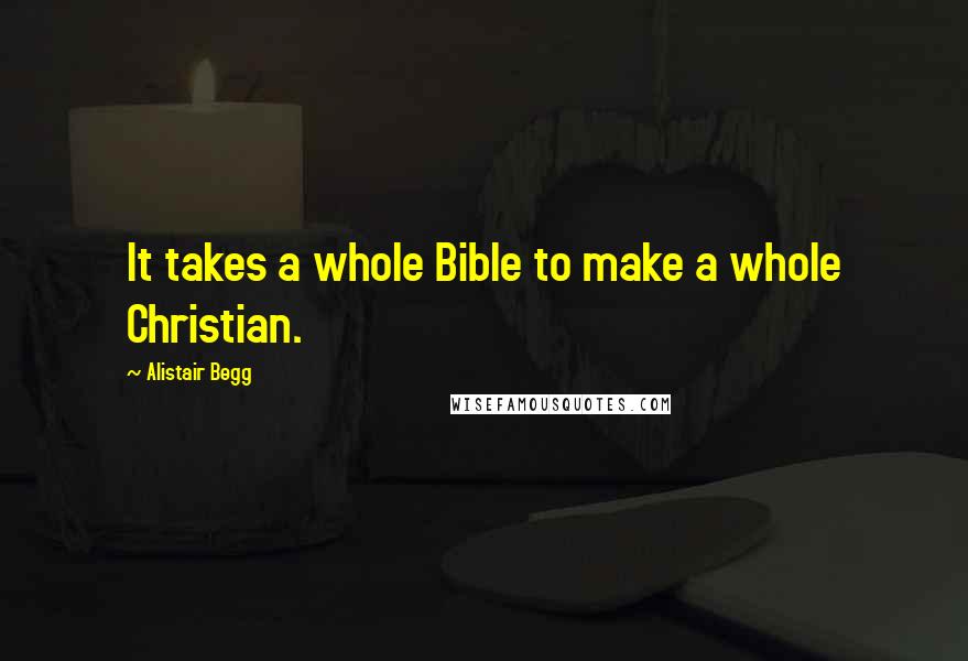 Alistair Begg Quotes: It takes a whole Bible to make a whole Christian.