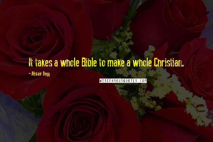 Alistair Begg Quotes: It takes a whole Bible to make a whole Christian.