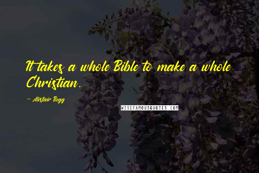Alistair Begg Quotes: It takes a whole Bible to make a whole Christian.