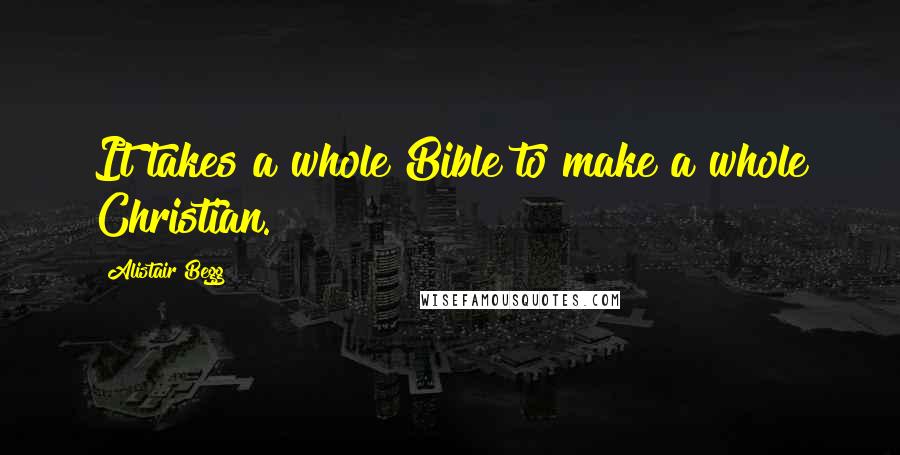 Alistair Begg Quotes: It takes a whole Bible to make a whole Christian.