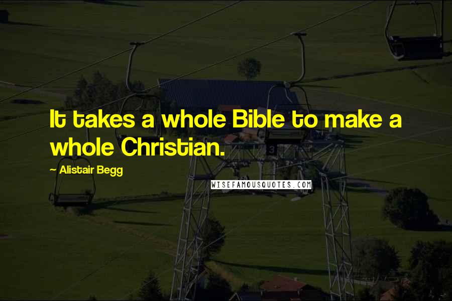 Alistair Begg Quotes: It takes a whole Bible to make a whole Christian.
