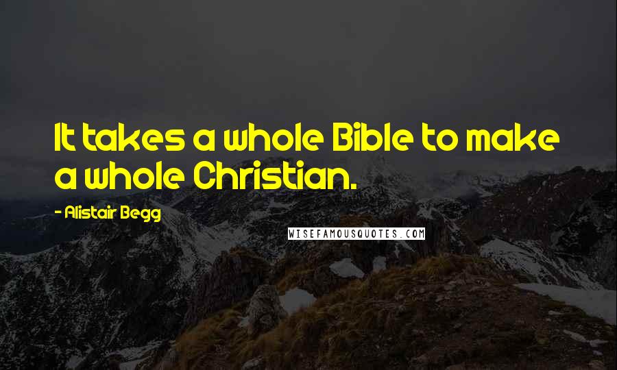 Alistair Begg Quotes: It takes a whole Bible to make a whole Christian.