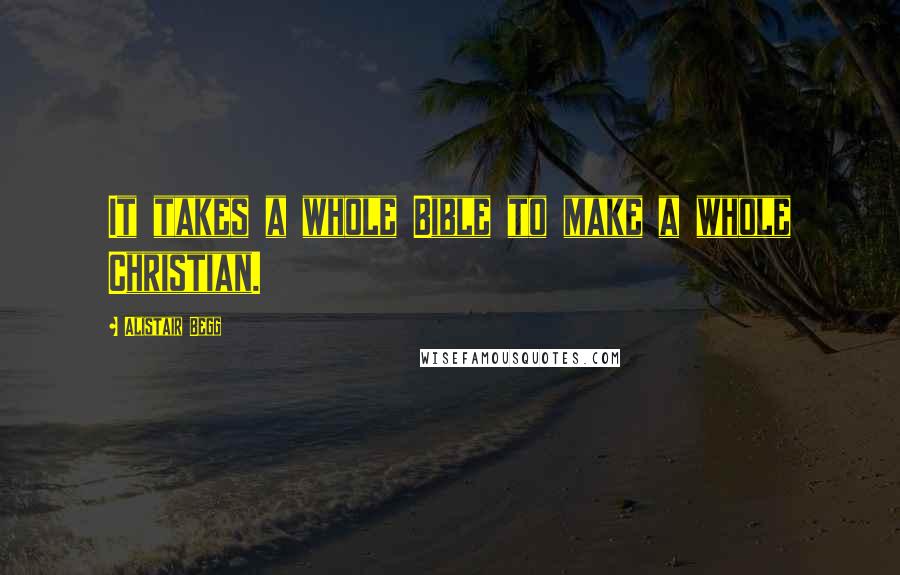 Alistair Begg Quotes: It takes a whole Bible to make a whole Christian.